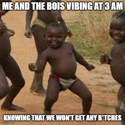 No B*tches? | ME AND THE BOIS VIBING AT 3 AM; KNOWING THAT WE WON'T GET ANY B*TCHES | image tagged in memes,third world success kid | made w/ Imgflip meme maker