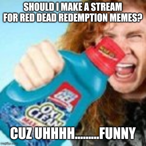 shitpost | SHOULD I MAKE A STREAM FOR RED DEAD REDEMPTION MEMES? CUZ UHHHH.........FUNNY | image tagged in shitpost | made w/ Imgflip meme maker