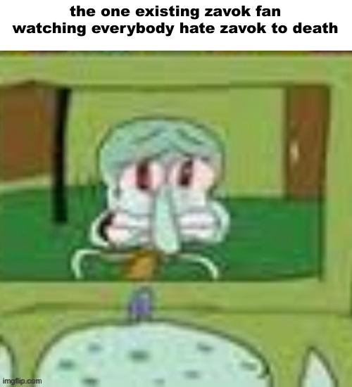 this image is a lie, there isnt a single zavok fan on god's green earth | the one existing zavok fan watching everybody hate zavok to death | image tagged in sad squidward | made w/ Imgflip meme maker