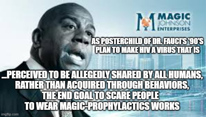 Magic Johnson Aids | AS POSTERCHILD OF DR. FAUCI'S '90'S 
PLAN TO MAKE HIV A VIRUS THAT IS ...PERCEIVED TO BE ALLEGEDLY SHARED BY ALL HUMANS,
RATHER THAN ACQUIRE | image tagged in magic johnson aids | made w/ Imgflip meme maker