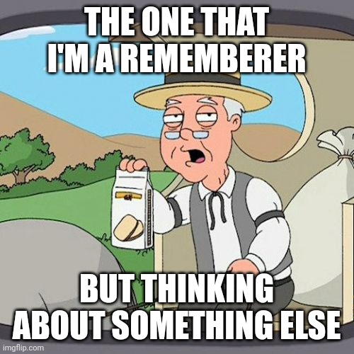 Remember Meme | THE ONE THAT I'M A REMEMBERER; BUT THINKING ABOUT SOMETHING ELSE | image tagged in memes,pepperidge farm remembers | made w/ Imgflip meme maker