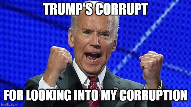 Joe Biden fists angry | TRUMP'S CORRUPT FOR LOOKING INTO MY CORRUPTION | image tagged in joe biden fists angry | made w/ Imgflip meme maker
