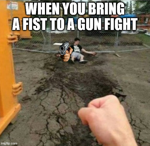 Oh oh dear | WHEN YOU BRING A FIST TO A GUN FIGHT | image tagged in punch,memes,dark humor,gun,funny memes | made w/ Imgflip meme maker