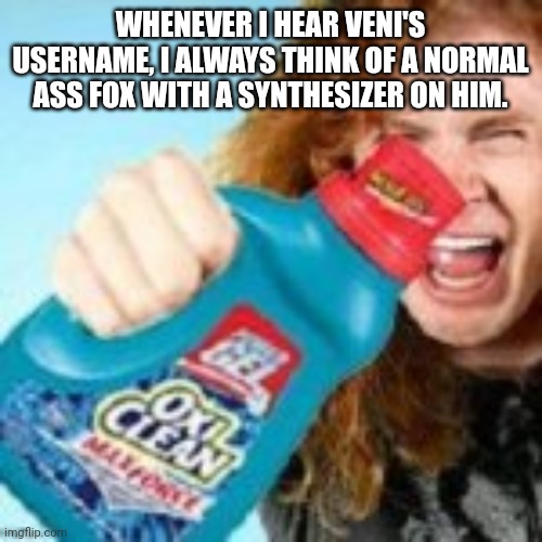 shitpost | WHENEVER I HEAR VENI'S USERNAME, I ALWAYS THINK OF A NORMAL ASS FOX WITH A SYNTHESIZER ON HIM. | image tagged in shitpost | made w/ Imgflip meme maker