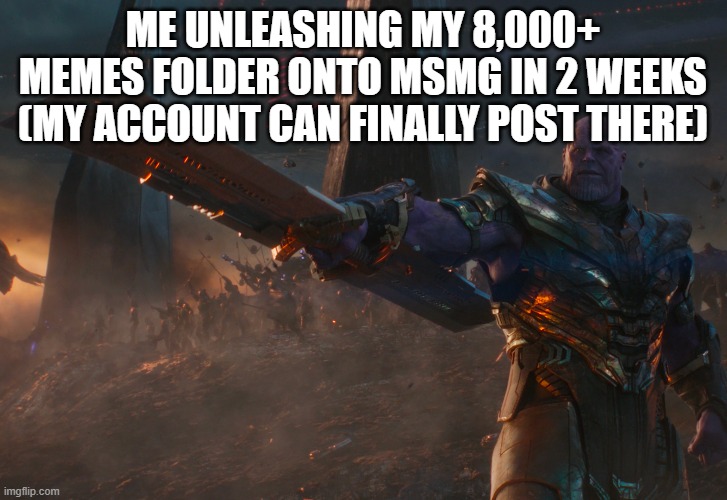 Thanos pointing sword | ME UNLEASHING MY 8,000+ MEMES FOLDER ONTO MSMG IN 2 WEEKS (MY ACCOUNT CAN FINALLY POST THERE) | image tagged in thanos pointing sword | made w/ Imgflip meme maker