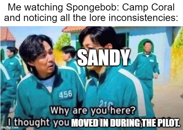 This clearly shows that Nickelodeon is more focused on milking money from spongebob rather than being original. | Me watching Spongebob: Camp Coral and noticing all the lore inconsistencies:; SANDY; MOVED IN DURING THE PILOT. | image tagged in why are you here i thought you were financially stable,memes,spongebob | made w/ Imgflip meme maker