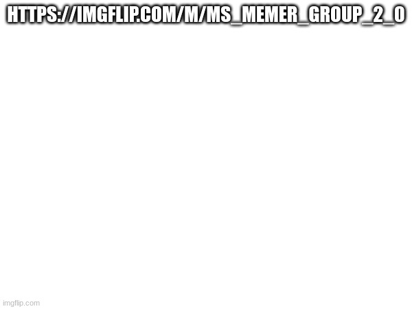 HTTPS://IMGFLIP.COM/M/MS_MEMER_GROUP_2_0 | made w/ Imgflip meme maker