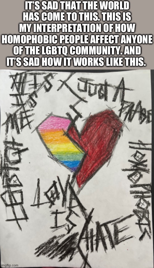 My art :^ | IT’S SAD THAT THE WORLD HAS COME TO THIS. THIS IS MY INTERPRETATION OF HOW HOMOPHOBIC PEOPLE AFFECT ANYONE OF THE LGBTQ COMMUNITY. AND IT’S SAD HOW IT WORKS LIKE THIS. | made w/ Imgflip meme maker