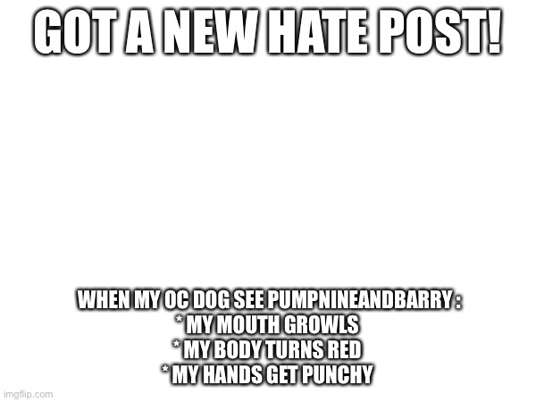 GOT A NEW HATE POST! WHEN MY OC DOG SEE PUMPNINEANDBARRY :
* MY MOUTH GROWLS
* MY BODY TURNS RED
* MY HANDS GET PUNCHY | made w/ Imgflip meme maker