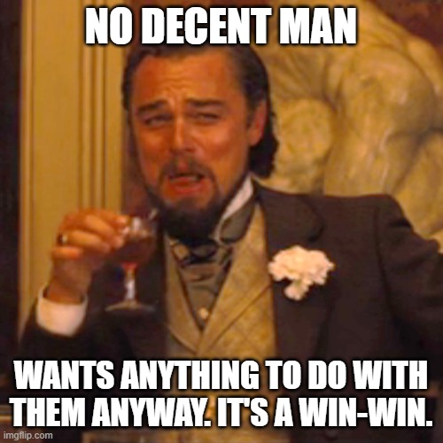 Laughing Leo Meme | NO DECENT MAN WANTS ANYTHING TO DO WITH THEM ANYWAY. IT'S A WIN-WIN. | image tagged in memes,laughing leo | made w/ Imgflip meme maker