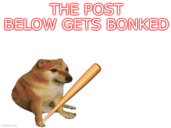 *bonk* | THE POST BELOW GETS BONKED | image tagged in memes,funny,cheems | made w/ Imgflip meme maker