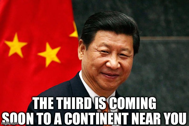 Xi Jinping | THE THIRD IS COMING SOON TO A CONTINENT NEAR YOU | image tagged in xi jinping | made w/ Imgflip meme maker