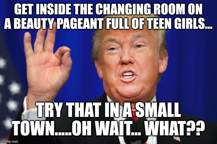 Try that in a small town... | GET INSIDE THE CHANGING ROOM ON A BEAUTY PAGEANT FULL OF TEEN GIRLS... TRY THAT IN A SMALL TOWN.....OH WAIT... WHAT?? | image tagged in trump,conservative,republican,maga,liberal,democrat | made w/ Imgflip meme maker