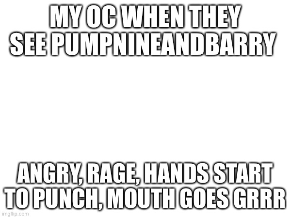 PumpNineAndBarry | MY OC WHEN THEY SEE PUMPNINEANDBARRY; ANGRY, RAGE, HANDS START TO PUNCH, MOUTH GOES GRRR | made w/ Imgflip meme maker