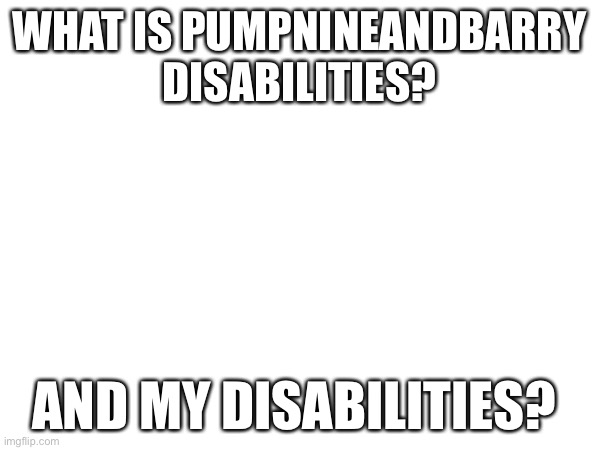 Ymmm, | WHAT IS PUMPNINEANDBARRY DISABILITIES? AND MY DISABILITIES? | made w/ Imgflip meme maker