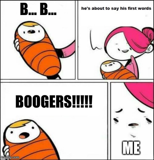 When your first word is boogers | B... B... BOOGERS!!!!! ME | image tagged in he is about to say his first words | made w/ Imgflip meme maker