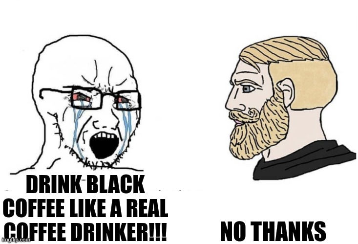 All coffee is valid coffee | NO THANKS; DRINK BLACK COFFEE LIKE A REAL COFFEE DRINKER!!! | image tagged in soyboy vs yes chad,coffee,coffee addict,jpfan102504 | made w/ Imgflip meme maker