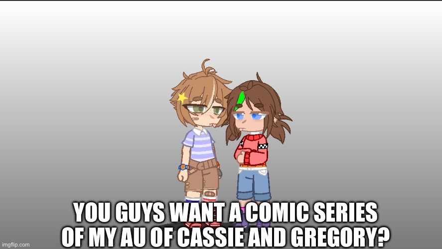 Tell me in the comics. | YOU GUYS WANT A COMIC SERIES OF MY AU OF CASSIE AND GREGORY? | image tagged in gacha,fnaf security breach | made w/ Imgflip meme maker