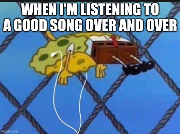 that's me! | WHEN I'M LISTENING TO A GOOD SONG OVER AND OVER | image tagged in spongebob,memes,funny memes | made w/ Imgflip meme maker