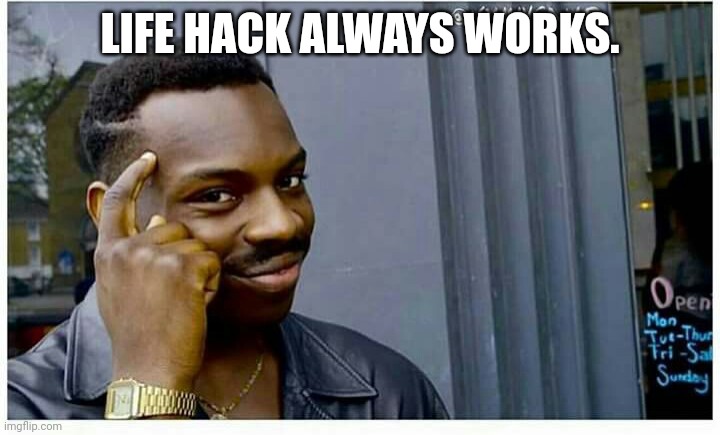 Life hackd | LIFE HACK ALWAYS WORKS. | image tagged in life hackd | made w/ Imgflip meme maker