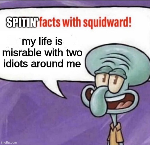 Fun Facts with Squidward | SPITIN'; my life is misrable with two idiots around me | image tagged in fun facts with squidward | made w/ Imgflip meme maker