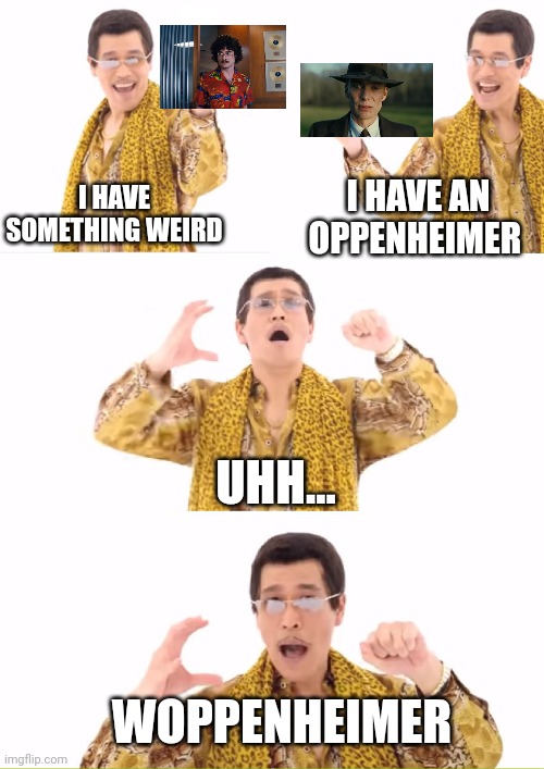 Woppenheimer | I HAVE SOMETHING WEIRD; I HAVE AN OPPENHEIMER; UHH... WOPPENHEIMER | image tagged in memes,ppap | made w/ Imgflip meme maker
