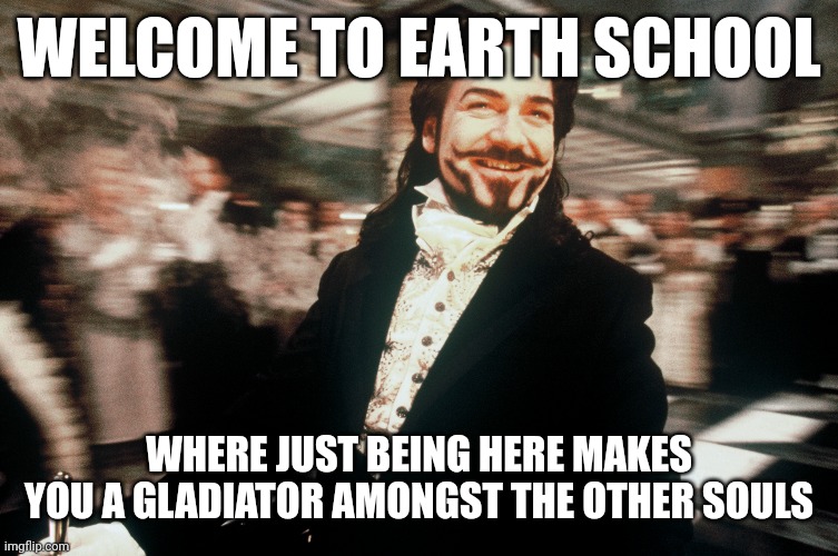 Earth school | WELCOME TO EARTH SCHOOL; WHERE JUST BEING HERE MAKES YOU A GLADIATOR AMONGST THE OTHER SOULS | image tagged in funni | made w/ Imgflip meme maker