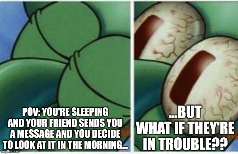 Squidward | POV: YOU'RE SLEEPING AND YOUR FRIEND SENDS YOU A MESSAGE AND YOU DECIDE TO LOOK AT IT IN THE MORNING... ...BUT WHAT IF THEY'RE IN TROUBLE?? | image tagged in squidward | made w/ Imgflip meme maker