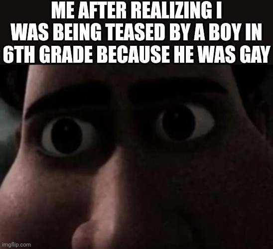 Um | ME AFTER REALIZING I WAS BEING TEASED BY A BOY IN 6TH GRADE BECAUSE HE WAS GAY | image tagged in titan stare,memes,funny,sudden realization | made w/ Imgflip meme maker