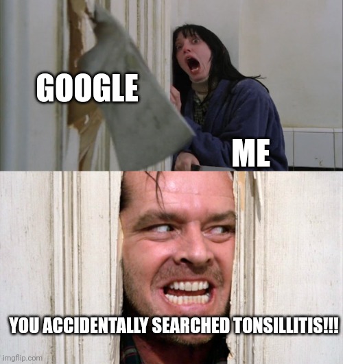 When you accidentally search tonsillitis!!!! | GOOGLE; ME; YOU ACCIDENTALLY SEARCHED TONSILLITIS!!! | image tagged in jack torrance axe shining | made w/ Imgflip meme maker