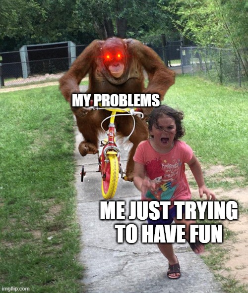 Orangutan chasing girl on a tricycle | MY PROBLEMS; ME JUST TRYING TO HAVE FUN | image tagged in orangutan chasing girl on a tricycle | made w/ Imgflip meme maker