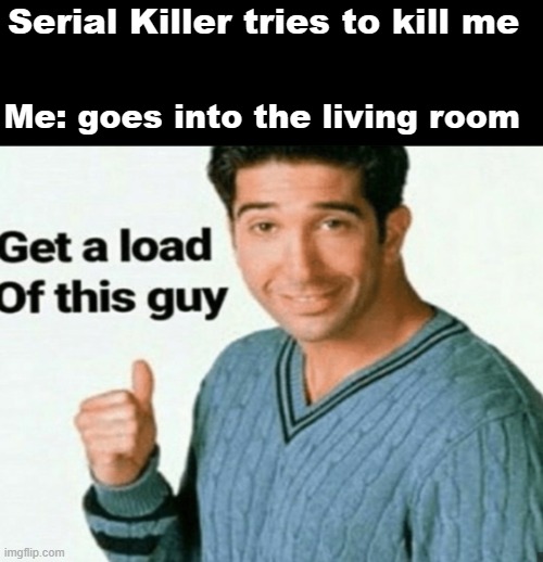 Serial Killer got noobed | Serial Killer tries to kill me; Me: goes into the living room | image tagged in get a load of this guy | made w/ Imgflip meme maker