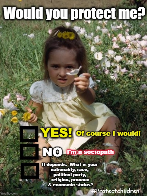 Would you? | Would you protect me? Of course I would! YES! I'm a sociopath; NO; It depends.  What is your 
nationality, race, 
political party, 
religion, pronoun
& economic status? #Protectchildren | made w/ Imgflip meme maker