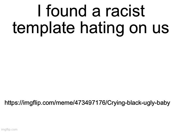 Idk who uploaded it though (UPDATE: I think it was what_are_you because someone captioned it and he commented) | I found a racist template hating on us; https://imgflip.com/meme/473497176/Crying-black-ugly-baby | made w/ Imgflip meme maker