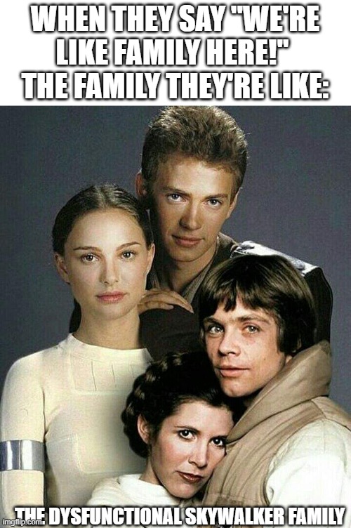 Why Rey Would Ever Claim This Last Name, I'll Never Understand | WHEN THEY SAY "WE'RE LIKE FAMILY HERE!" 
THE FAMILY THEY'RE LIKE:; THE DYSFUNCTIONAL SKYWALKER FAMILY | image tagged in star wars,family | made w/ Imgflip meme maker