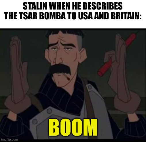 That's it??? That's the largest man made explosion ever??? | STALIN WHEN HE DESCRIBES THE TSAR BOMBA TO USA AND BRITAIN:; BOOM | image tagged in vinny atlantis,communism,jpfan102504 | made w/ Imgflip meme maker