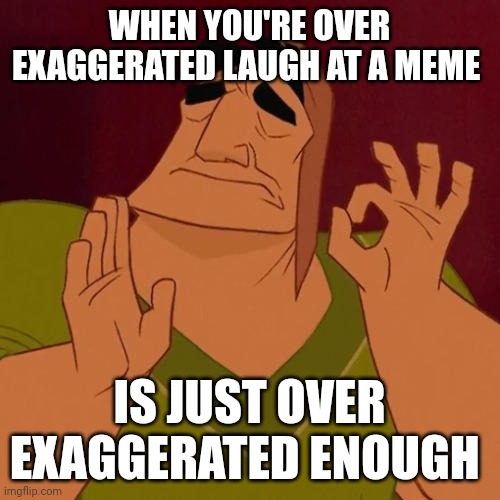 Just exaggerated enough | WHEN YOU'RE OVER EXAGGERATED LAUGH AT A MEME; IS JUST OVER EXAGGERATED ENOUGH | image tagged in when x just right | made w/ Imgflip meme maker