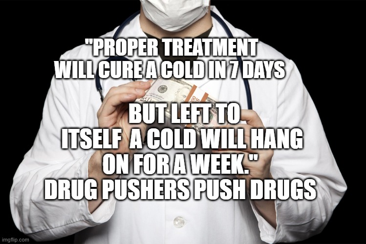 big pharma | "PROPER TREATMENT WILL CURE A COLD IN 7 DAYS; BUT LEFT TO ITSELF  A COLD WILL HANG ON FOR A WEEK."  DRUG PUSHERS PUSH DRUGS | image tagged in big pharma | made w/ Imgflip meme maker