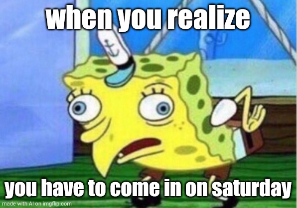 Ai is funny sometimes | when you realize; you have to come in on saturday | image tagged in memes,mocking spongebob,ai meme,saturday,nick | made w/ Imgflip meme maker