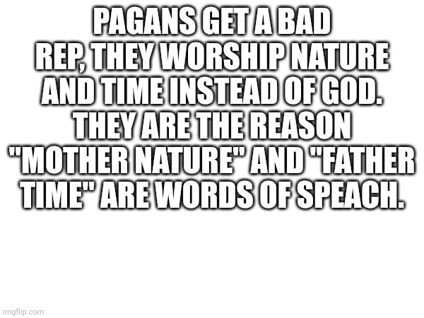 *speech | PAGANS GET A BAD REP, THEY WORSHIP NATURE AND TIME INSTEAD OF GOD. THEY ARE THE REASON "MOTHER NATURE" AND "FATHER TIME" ARE WORDS OF SPEACH. | made w/ Imgflip meme maker