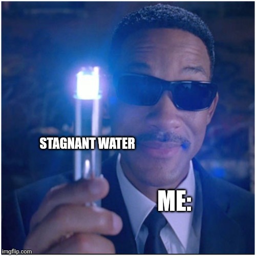 Stagnant water | STAGNANT WATER; ME: | image tagged in men in black | made w/ Imgflip meme maker