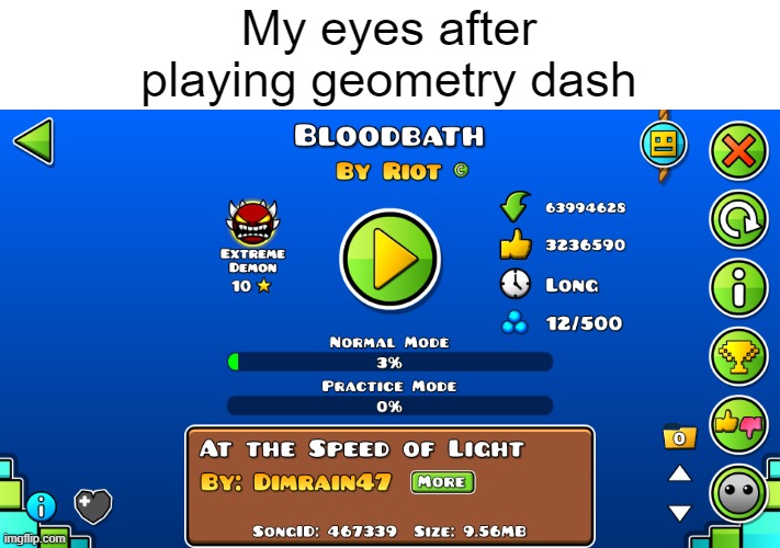 My eyes after playing geometry dash | My eyes after
playing geometry dash | image tagged in geometry dash,memes | made w/ Imgflip meme maker