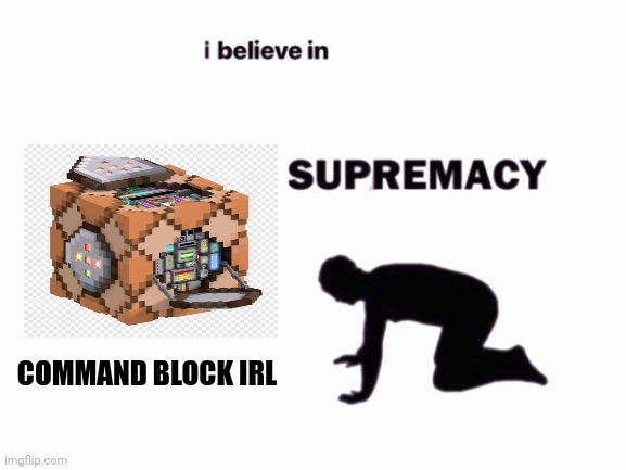 Command block supremacy | COMMAND BLOCK IRL | image tagged in i believe in blank supremacy | made w/ Imgflip meme maker