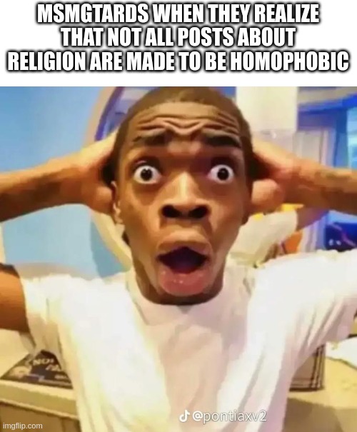 Shocked black guy | MSMGTARDS WHEN THEY REALIZE THAT NOT ALL POSTS ABOUT RELIGION ARE MADE TO BE HOMOPHOBIC | image tagged in shocked black guy | made w/ Imgflip meme maker