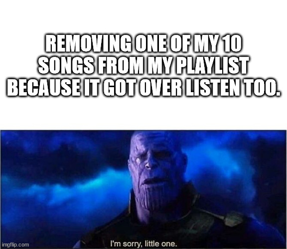 Im sorry little one | REMOVING ONE OF MY 10 SONGS FROM MY PLAYLIST BECAUSE IT GOT OVER LISTEN TOO. | image tagged in im sorry little one | made w/ Imgflip meme maker