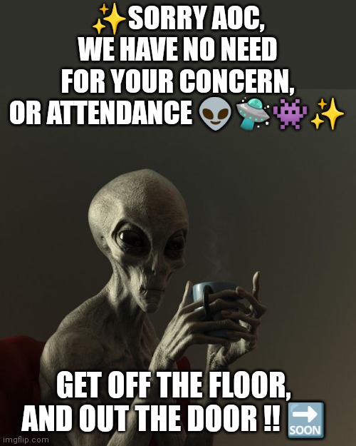 AOC-UFO | ✨SORRY AOC, WE HAVE NO NEED FOR YOUR CONCERN, OR ATTENDANCE 👽🛸👾✨; GET OFF THE FLOOR, AND OUT THE DOOR !! 🔜 | image tagged in aoc,ufo | made w/ Imgflip meme maker