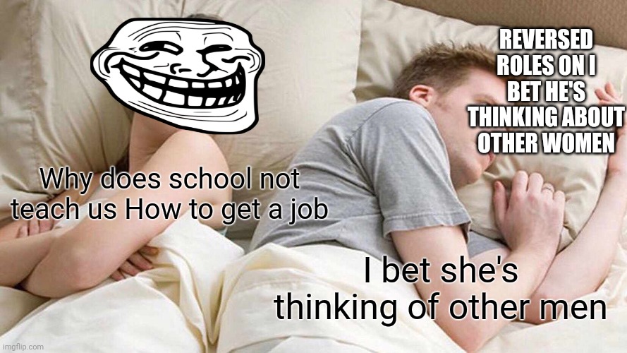 True | REVERSED ROLES ON I BET HE'S THINKING ABOUT OTHER WOMEN; Why does school not teach us How to get a job; I bet she's thinking of other men | image tagged in memes,i bet he's thinking about other women,troll face,funny,school,haha | made w/ Imgflip meme maker