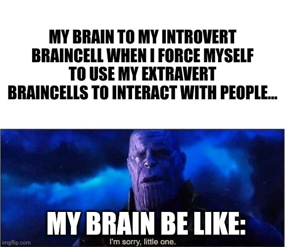 I'm sorry little brain cell | MY BRAIN TO MY INTROVERT BRAINCELL WHEN I FORCE MYSELF TO USE MY EXTRAVERT BRAINCELLS TO INTERACT WITH PEOPLE... MY BRAIN BE LIKE: | image tagged in im sorry little one | made w/ Imgflip meme maker