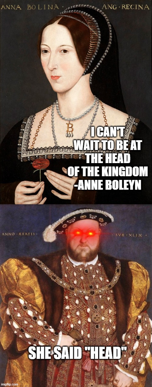 Off With Her Head | I CAN'T WAIT TO BE AT THE HEAD OF THE KINGDOM
-ANNE BOLEYN; SHE SAID "HEAD" | image tagged in real anne boleyn,henry viii intensifies | made w/ Imgflip meme maker