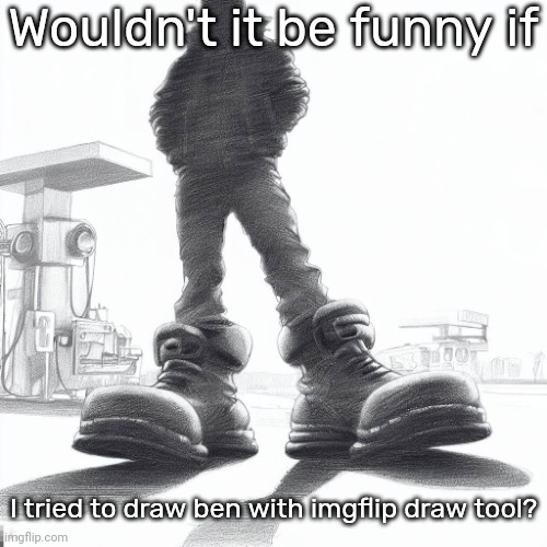 Big shoes | Wouldn't it be funny if; I tried to draw ben with imgflip draw tool? | image tagged in big shoes | made w/ Imgflip meme maker